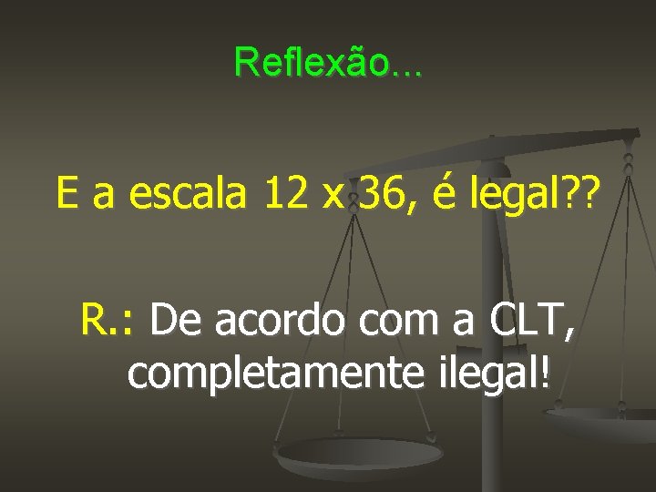 Reflexão. . . E a escala 12 x 36, é legal? ? R. :