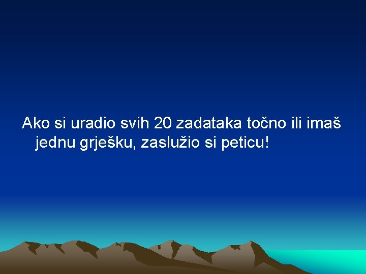 Ako si uradio svih 20 zadataka točno ili imaš jednu grješku, zaslužio si peticu!