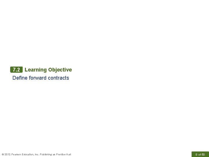 7. 2 Learning Objective Define forward contracts © 2012 Pearson Education, Inc. Publishing as