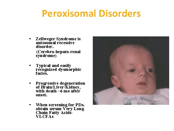 Peroxisomal Disorders • Zellweger Syndrome is autosomal recessive disorder. (Cerebro-hepato-renal syndrome) • Typical and