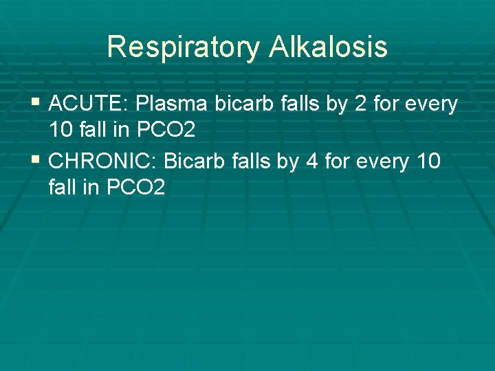 Respiratory Alkalosis § ACUTE: Plasma bicarb falls by 2 for every 10 fall in