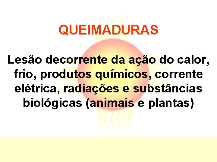 QUEIMADURAS Lesão decorrente da ação do calor, frio, produtos químicos, corrente elétrica, radiações e