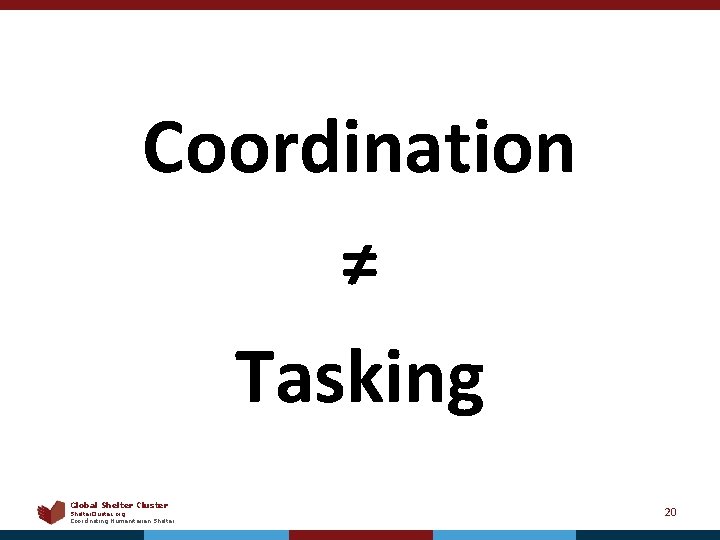 Coordination ≠ Tasking Global Shelter Cluster Shelter. Cluster. org Coordinating Humanitarian Shelter 20 