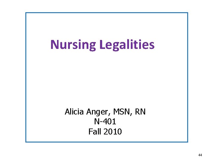 Nursing Legalities Alicia Anger, MSN, RN N-401 Fall 2010 44 