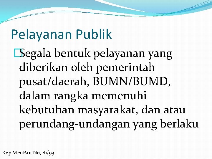 Pelayanan Publik �Segala bentuk pelayanan yang diberikan oleh pemerintah pusat/daerah, BUMN/BUMD, dalam rangka memenuhi