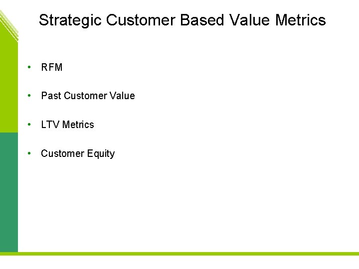 Strategic Customer Based Value Metrics • RFM • Past Customer Value • LTV Metrics