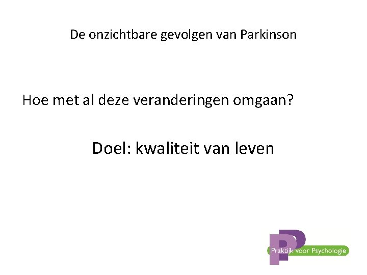 De onzichtbare gevolgen van Parkinson Hoe met al deze veranderingen omgaan? Doel: kwaliteit van