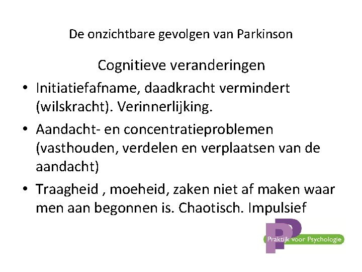 De onzichtbare gevolgen van Parkinson Cognitieve veranderingen • Initiatiefafname, daadkracht vermindert (wilskracht). Verinnerlijking. •