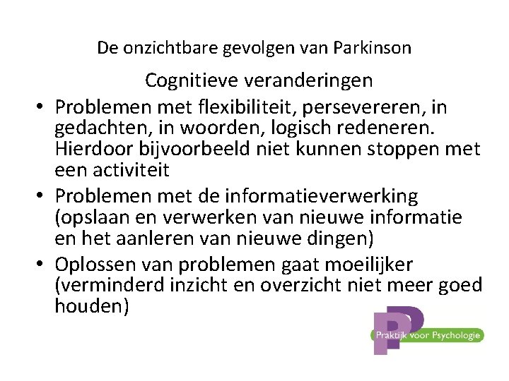 De onzichtbare gevolgen van Parkinson Cognitieve veranderingen • Problemen met flexibiliteit, persevereren, in gedachten,