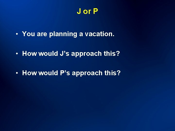 J or P • You are planning a vacation. • How would J’s approach