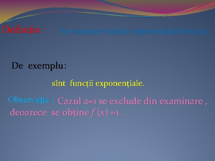 Definiție : Se numește funcția exponențială funcția: De exemplu: sînt funcții exponențiale. Observație :