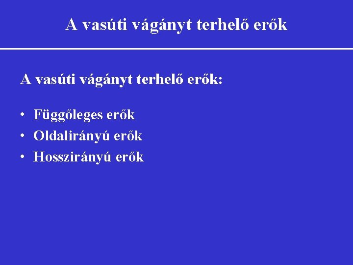 A vasúti vágányt terhelő erők: • Függőleges erők • Oldalirányú erők • Hosszirányú erők