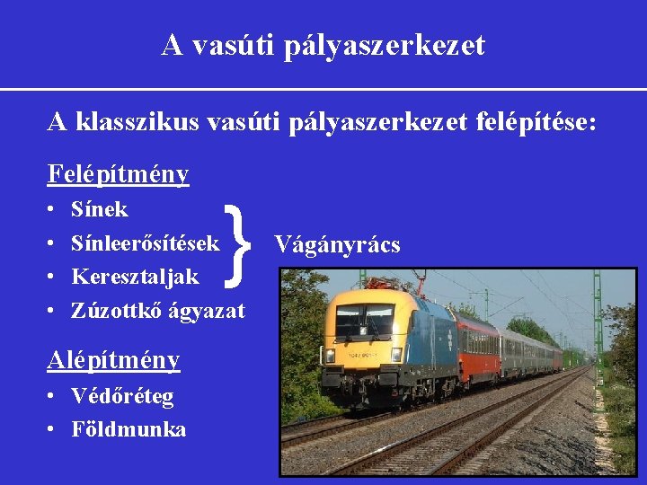 A vasúti pályaszerkezet A klasszikus vasúti pályaszerkezet felépítése: Felépítmény • • } Sínek Sínleerősítések