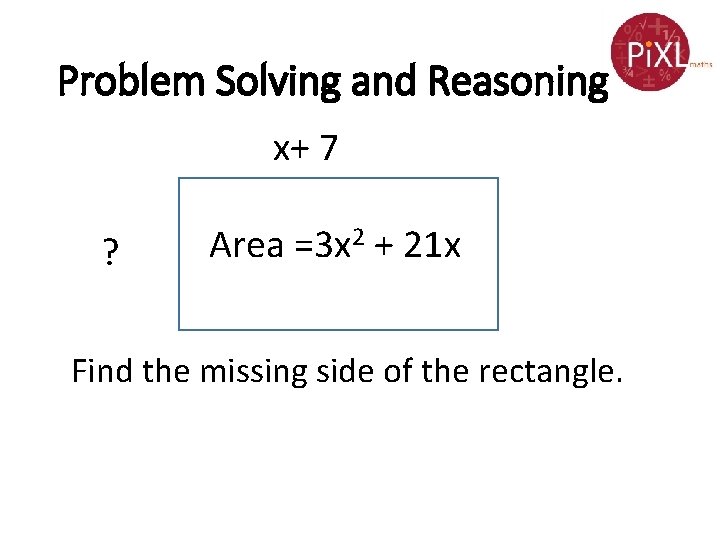 Problem Solving and Reasoning x+ 7 ? Area =3 x 2 + 21 x