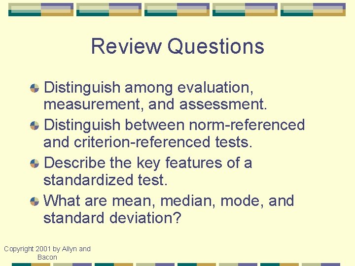 Review Questions Distinguish among evaluation, measurement, and assessment. Distinguish between norm-referenced and criterion-referenced tests.