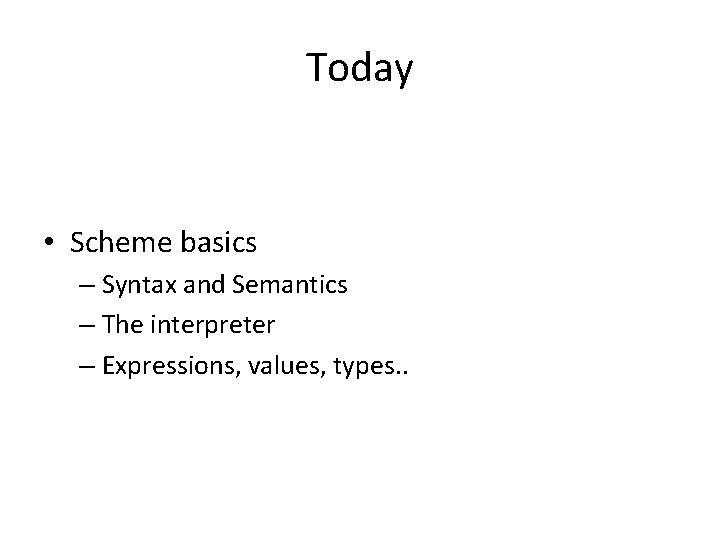 Today • Scheme basics – Syntax and Semantics – The interpreter – Expressions, values,