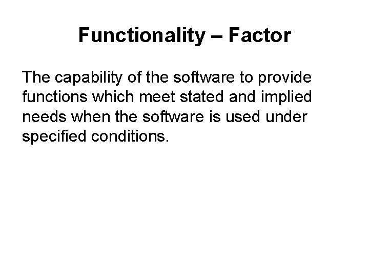 Functionality – Factor The capability of the software to provide functions which meet stated