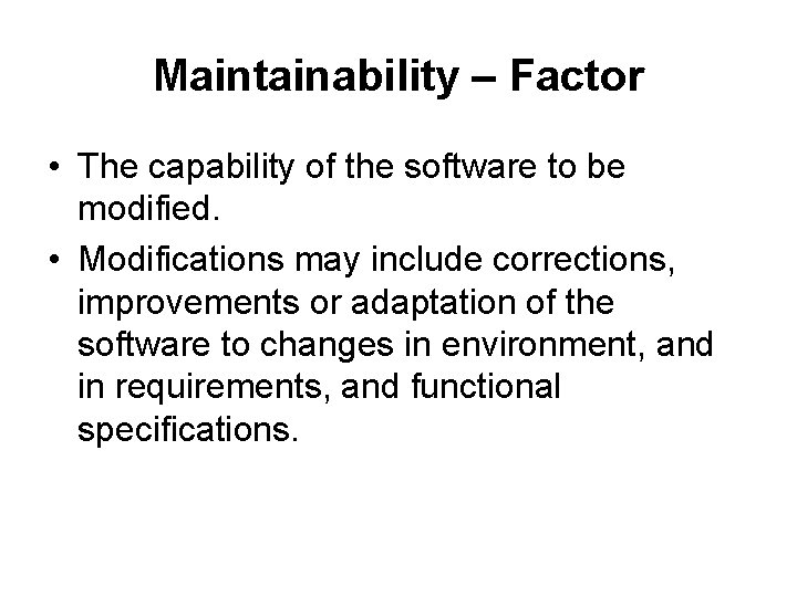 Maintainability – Factor • The capability of the software to be modified. • Modifications