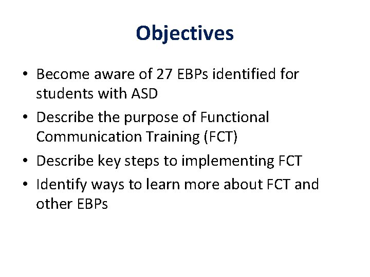 Objectives • Become aware of 27 EBPs identified for students with ASD • Describe