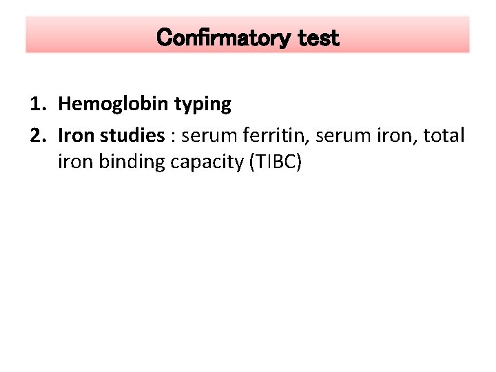 Confirmatory test 1. Hemoglobin typing 2. Iron studies : serum ferritin, serum iron, total