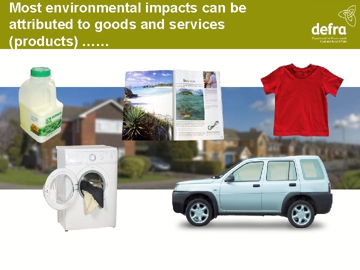 Most environmental impacts can be attributed to goods and services (products) …… 