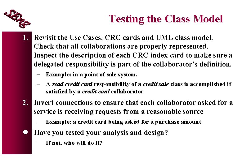 Testing the Class Model 1. Revisit the Use Cases, CRC cards and UML class