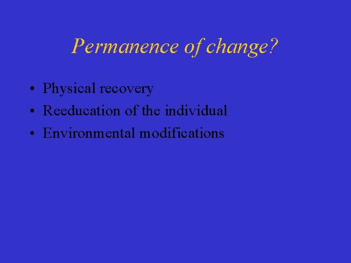 Permanence of change? • Physical recovery • Reeducation of the individual • Environmental modifications