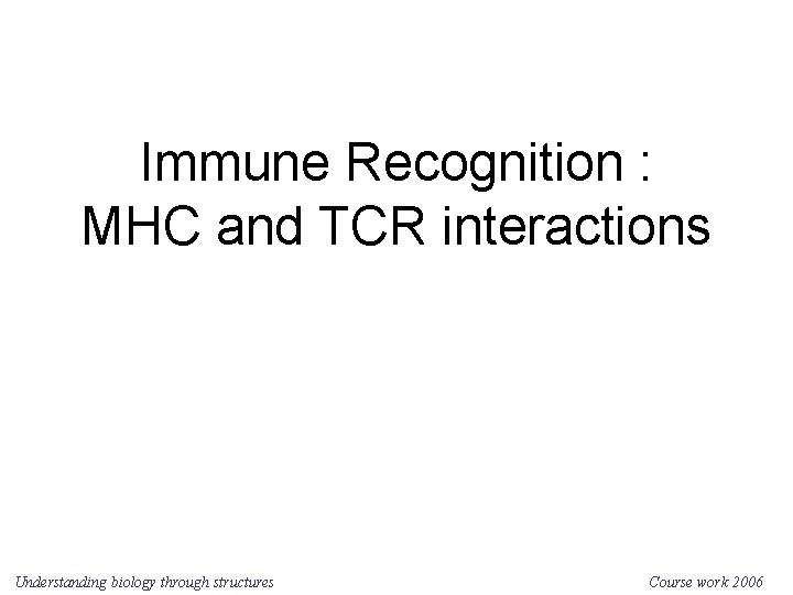 Immune Recognition : MHC and TCR interactions Understanding biology through structures Course work 2006