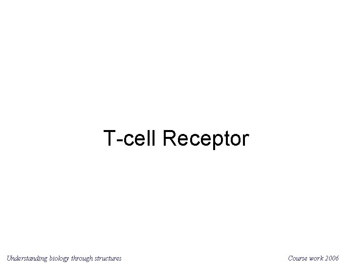 T-cell Receptor Understanding biology through structures Course work 2006 