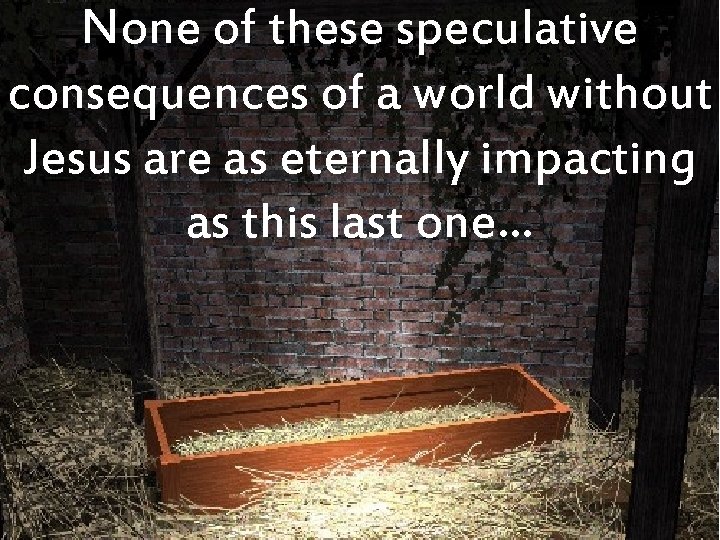None of these speculative consequences of a world without Jesus are as eternally impacting