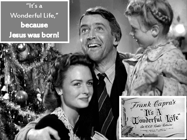 “It’s a Wonderful Life, ” because Jesus was born! 