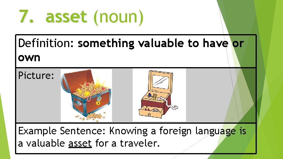 7. asset (noun) Definition: something valuable to have or own Picture: Example Sentence: Knowing