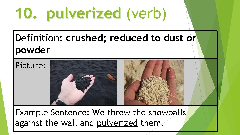 10. pulverized (verb) Definition: crushed; reduced to dust or powder Picture: Example Sentence: We