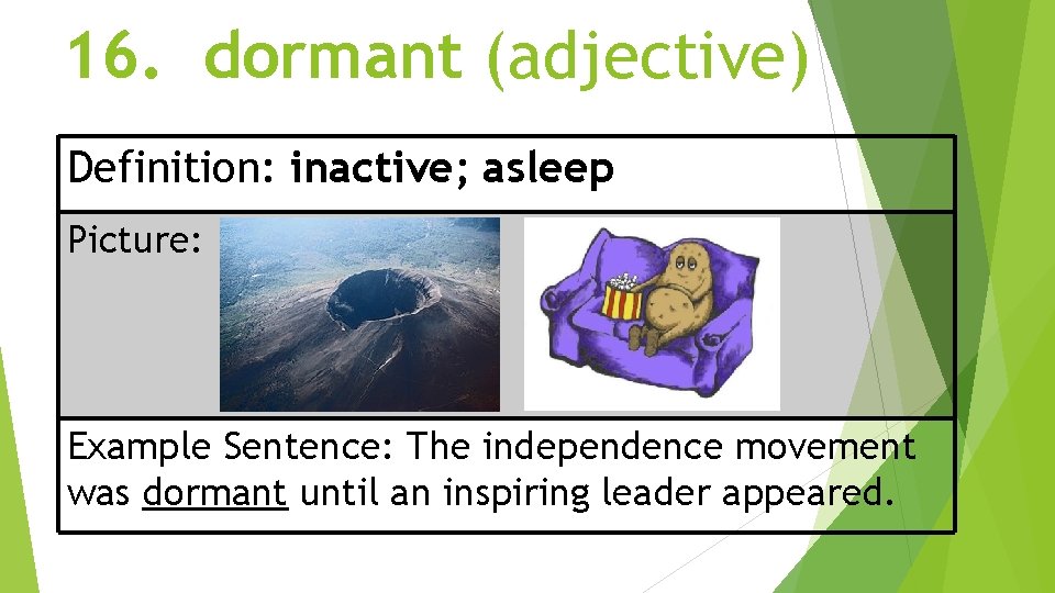 16. dormant (adjective) Definition: inactive; asleep Picture: Example Sentence: The independence movement was dormant