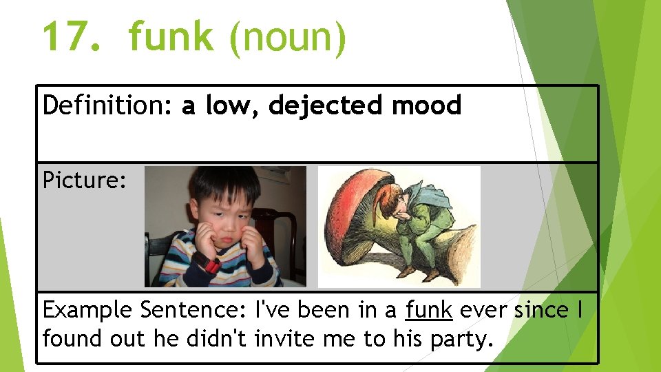 17. funk (noun) Definition: a low, dejected mood Picture: Example Sentence: I've been in