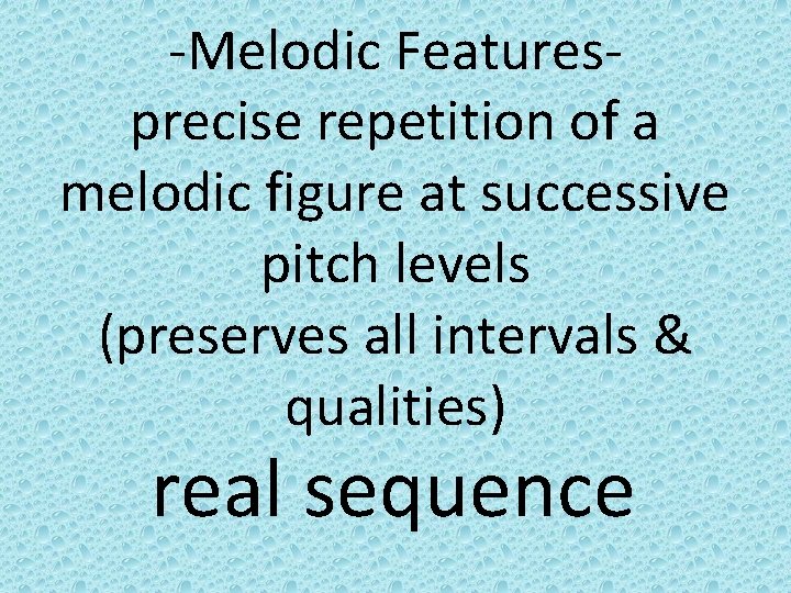 -Melodic Featuresprecise repetition of a melodic figure at successive pitch levels (preserves all intervals