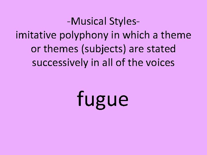 -Musical Styles- imitative polyphony in which a theme or themes (subjects) are stated successively