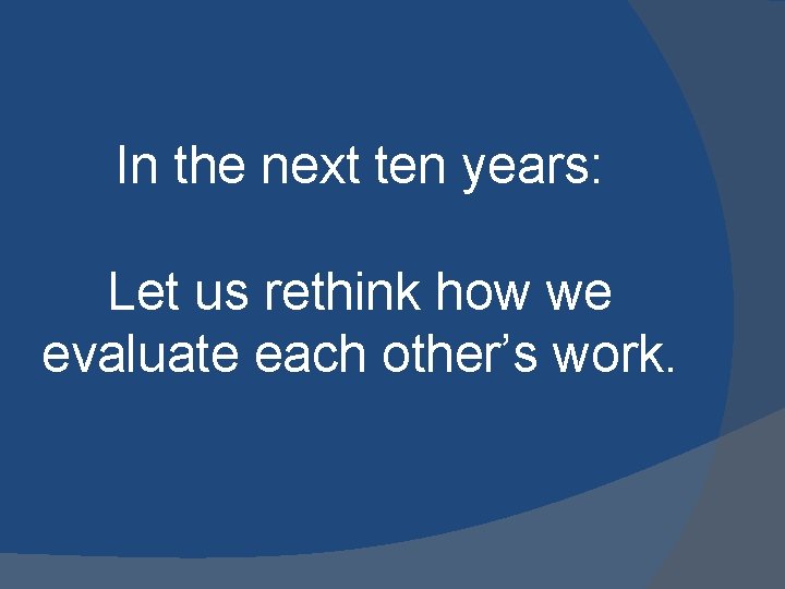 In the next ten years: Let us rethink how we evaluate each other’s work.