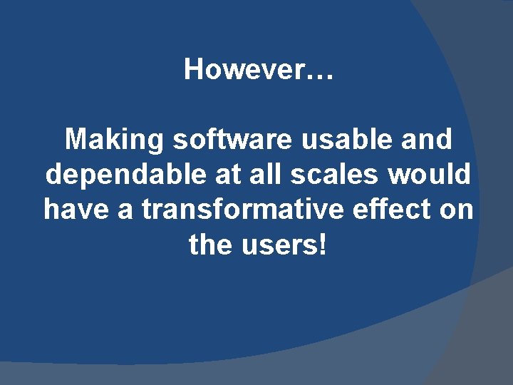 However… Making software usable and dependable at all scales would have a transformative effect