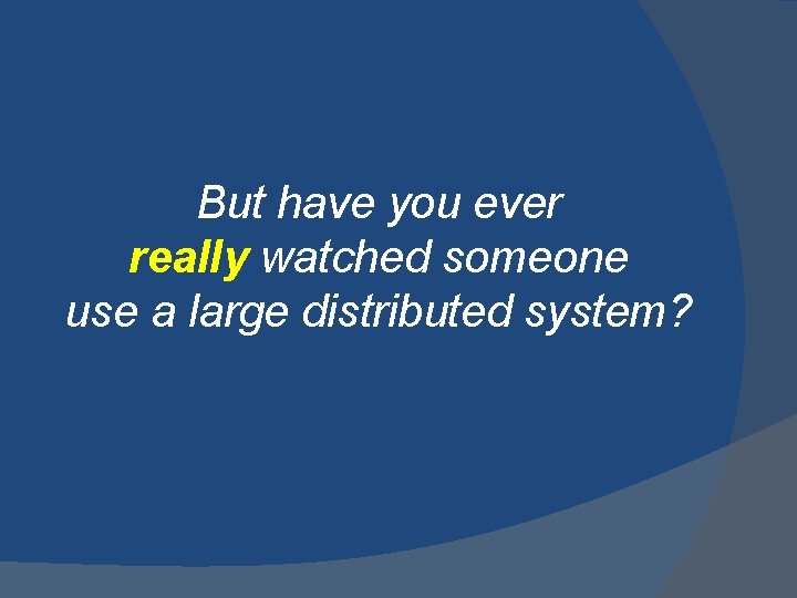 But have you ever really watched someone use a large distributed system? 