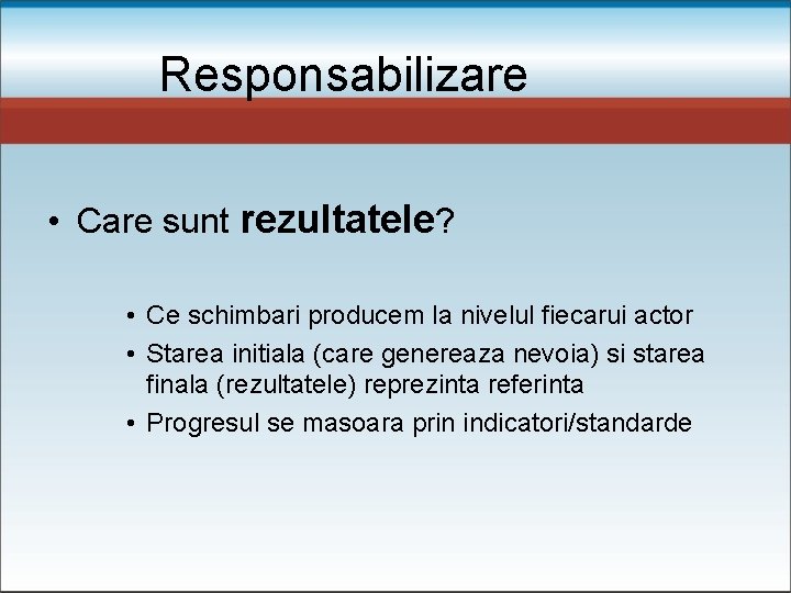 Responsabilizare • Care sunt rezultatele? • Ce schimbari producem la nivelul fiecarui actor •