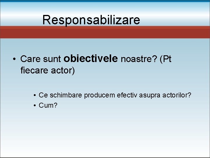 Responsabilizare • Care sunt obiectivele noastre? (Pt fiecare actor) • Ce schimbare producem efectiv