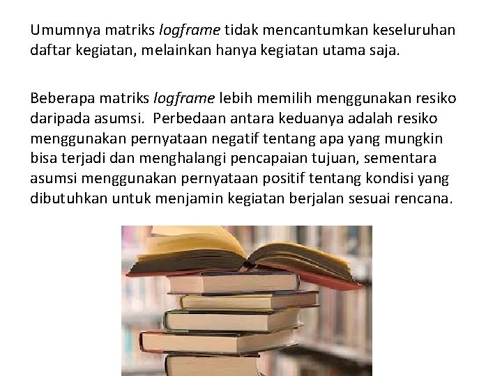 Umumnya matriks logframe tidak mencantumkan keseluruhan daftar kegiatan, melainkan hanya kegiatan utama saja. Beberapa