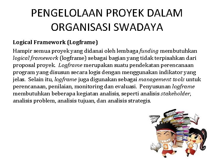 PENGELOLAAN PROYEK DALAM ORGANISASI SWADAYA Logical Framework (Logframe) Hampir semua proyek yang didanai oleh