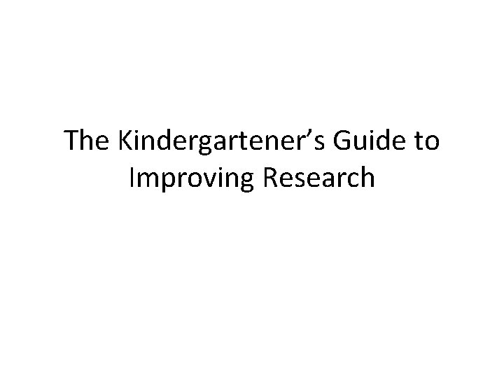 The Kindergartener’s Guide to Improving Research 