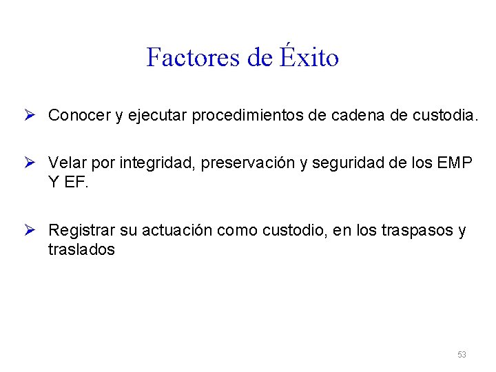 Factores de Éxito Ø Conocer y ejecutar procedimientos de cadena de custodia. Ø Velar