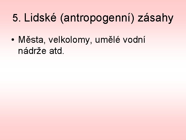 5. Lidské (antropogenní) zásahy • Města, velkolomy, umělé vodní nádrže atd. 