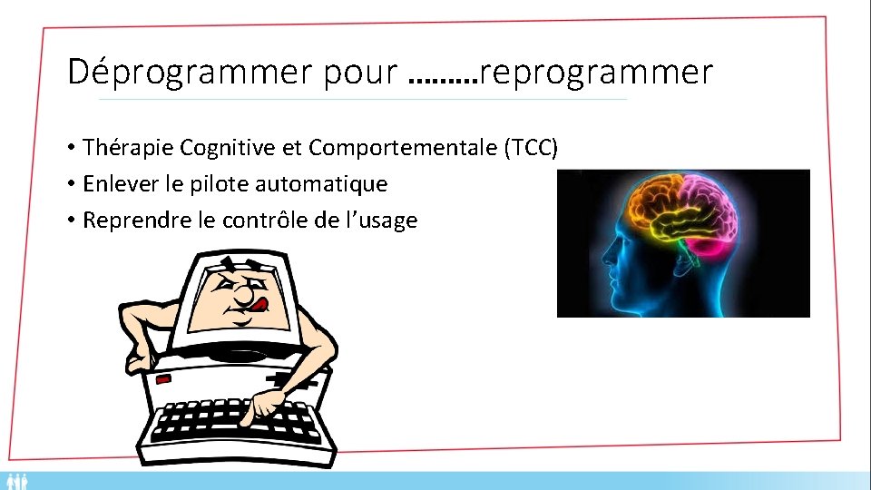 Déprogrammer pour ………reprogrammer • Thérapie Cognitive et Comportementale (TCC) • Enlever le pilote automatique