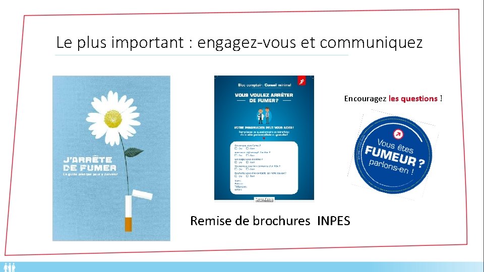 Le plus important : engagez-vous et communiquez Encouragez les questions ! Remise de brochures