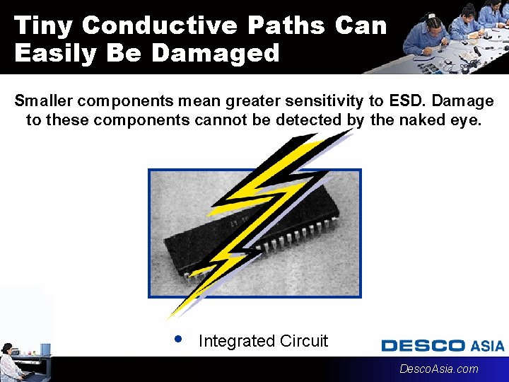 Tiny Conductive Paths Can Easily Be Damaged Smaller components mean greater sensitivity to ESD. Tiny Conductive Paths Can Easily Be Damaged Smaller components mean greater sensitivity to ESD.
